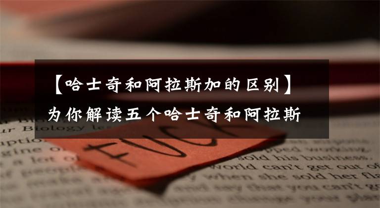 【哈士奇和阿拉斯加的区别】为你解读五个哈士奇和阿拉斯加的区别：再也不会傻傻分不清楚了
