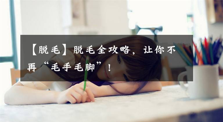 【脱毛】脱毛全攻略，让你不再“毛手毛脚”!