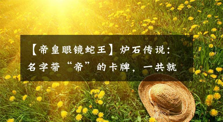 【帝皇眼镜蛇王】炉石传说：名字带“帝”的卡牌，一共就这5张，再说出一个算我输