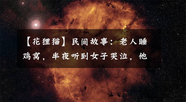 【花狸猫】民间故事：老人睡鸡窝，半夜听到女子哭泣，他跑出村口逃过一劫