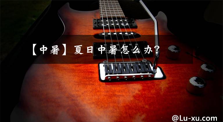 【中暑】夏日中暑怎么办？