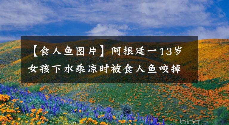 【食人鱼图片】阿根廷一13岁女孩下水乘凉时被食人鱼咬掉脚趾