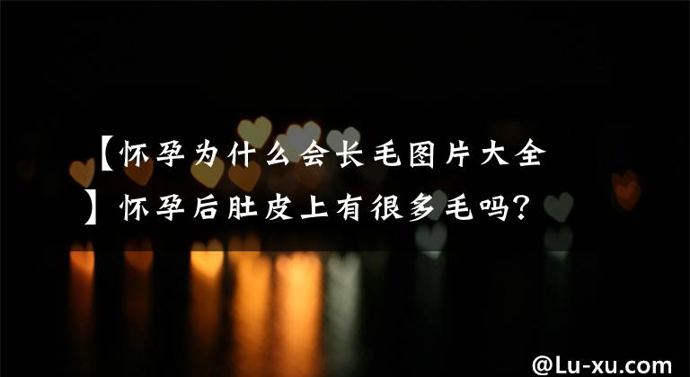 【怀孕为什么会长毛图片大全】怀孕后肚皮上有很多毛吗？意思是男宝贝吗？