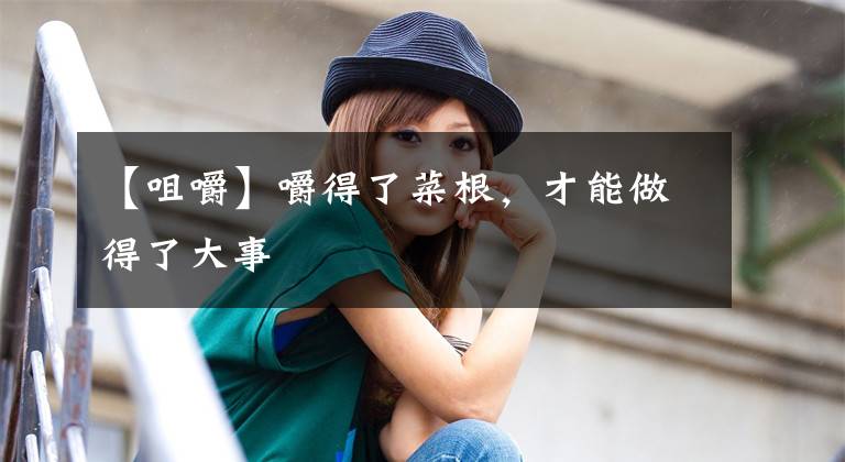 【咀嚼】嚼得了菜根，才能做得了大事