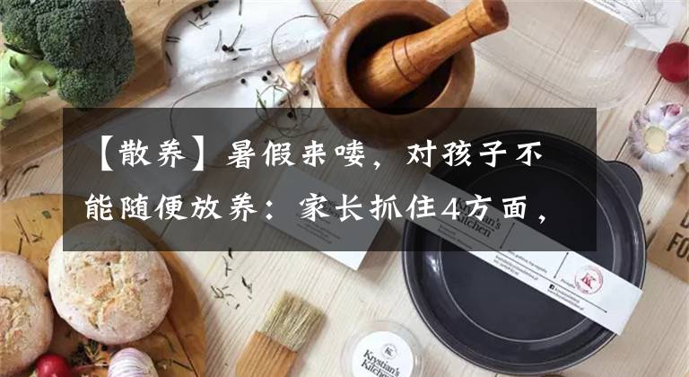 【散养】暑假来喽，对孩子不能随便放养：家长抓住4方面，暑假充实又有趣