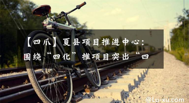 【四爪】夏县项目推进中心：围绕“四化”推项目突出“四抓”优环境