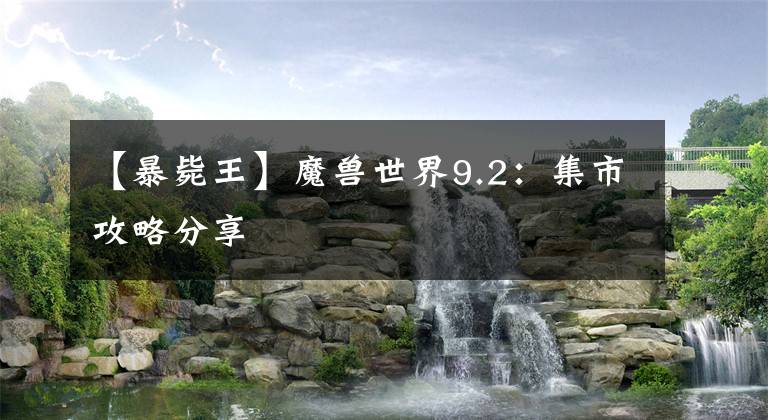 【暴毙王】魔兽世界9.2：集市攻略分享