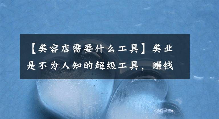 【美容店需要什么工具】美业是不为人知的超级工具，赚钱就像呼吸一样简单