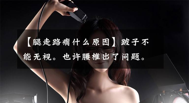 【腿走路瘸什么原因】跛子不能无视。也许腰椎出了问题。