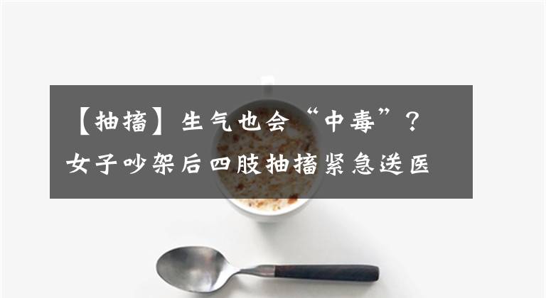 【抽搐】生气也会“中毒”？女子吵架后四肢抽搐紧急送医