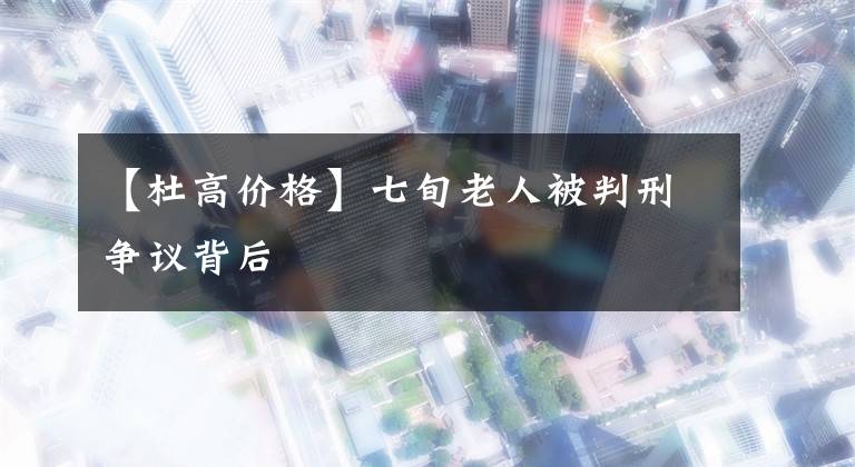【杜高价格】七旬老人被判刑争议背后