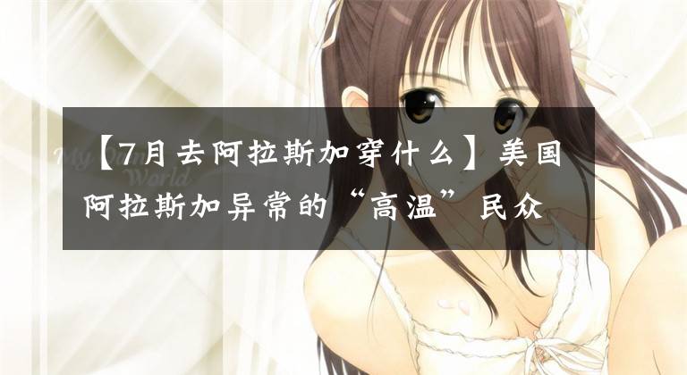 【7月去阿拉斯加穿什么】美国阿拉斯加异常的“高温”民众出去穿t恤