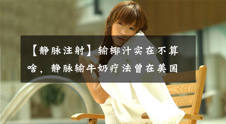 【静脉注射】输椰汁实在不算啥，静脉输牛奶疗法曾在美国风靡一时，你敢信吗？