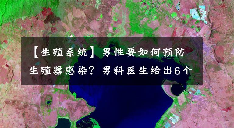 【生殖系统】男性要如何预防生殖器感染？男科医生给出6个小建议，赶紧防范