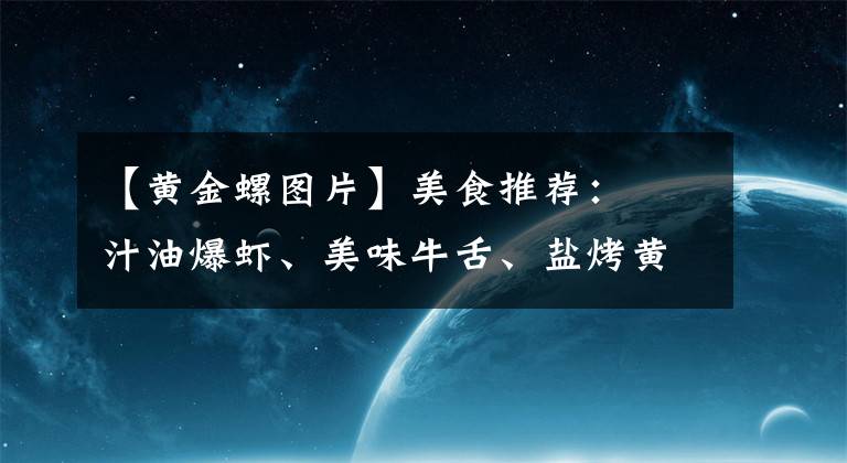 【黄金螺图片】美食推荐：喼汁油爆虾、美味牛舌、盐烤黄金螺制作方法