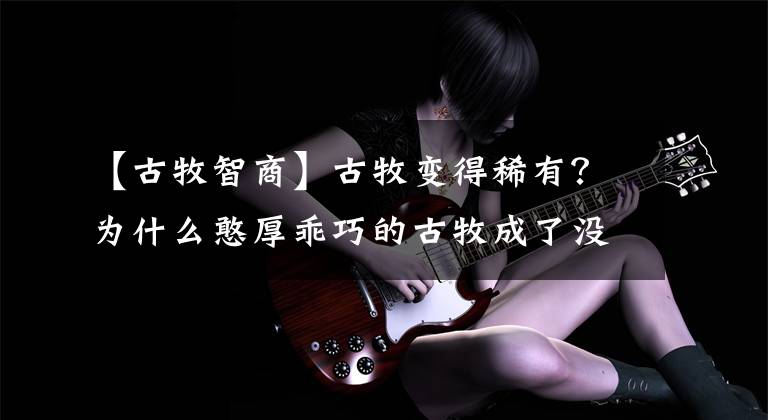 【古牧智商】古牧变得稀有？为什么憨厚乖巧的古牧成了没人养的狗狗？