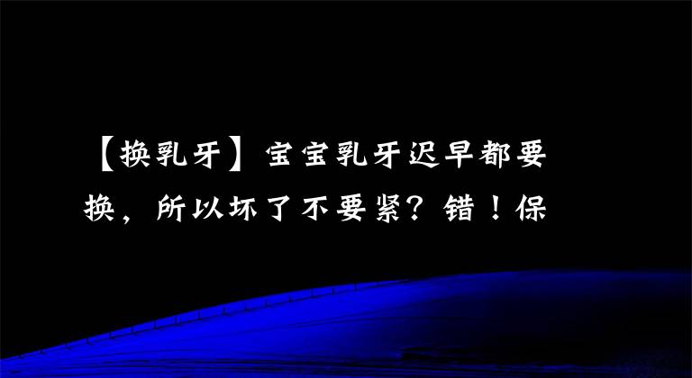 【换乳牙】宝宝乳牙迟早都要换，所以坏了不要紧？错！保护孩子乳牙同样重要