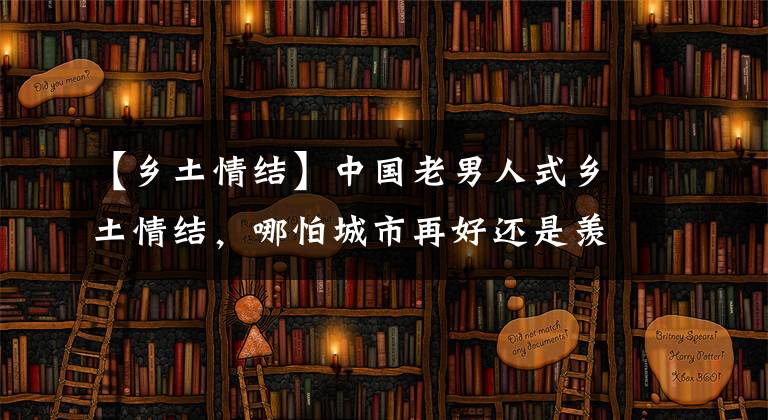 【乡土情结】中国老男人式乡土情结，哪怕城市再好还是羡慕农村老屋