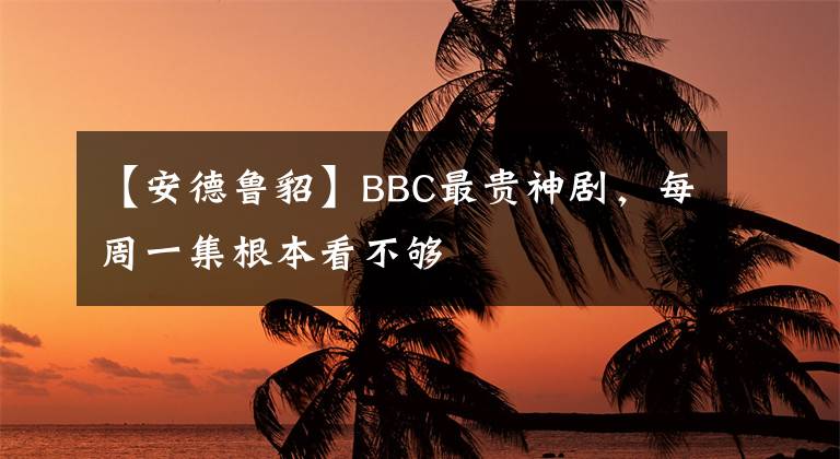 【安德鲁貂】BBC最贵神剧，每周一集根本看不够