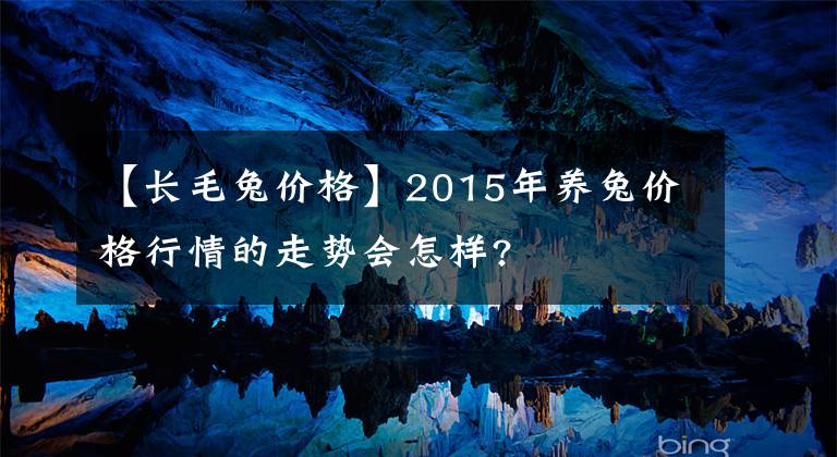 【长毛兔价格】2015年养兔价格行情的走势会怎样?