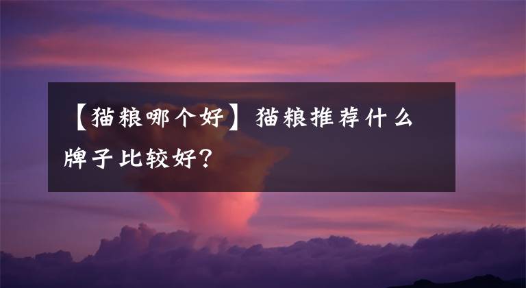 【猫粮哪个好】猫粮推荐什么牌子比较好？
