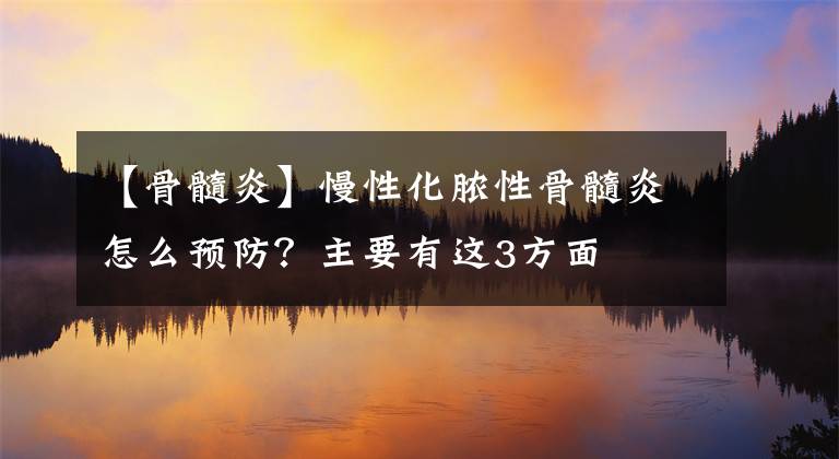 【骨髓炎】慢性化脓性骨髓炎怎么预防？主要有这3方面