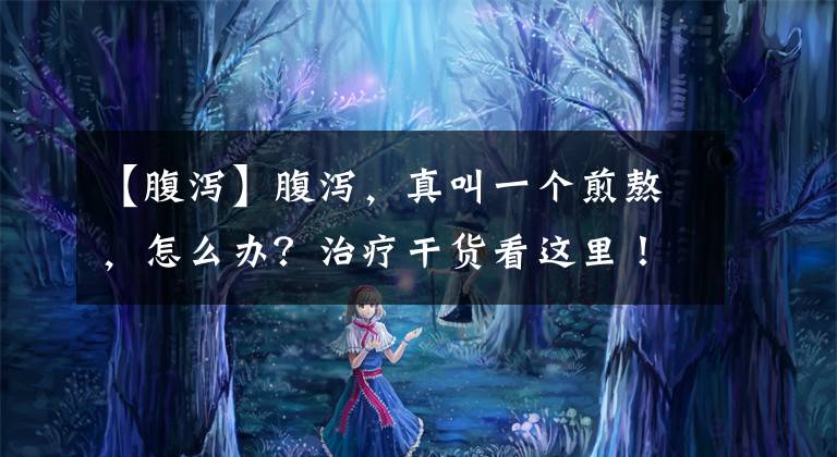 【腹泻】腹泻，真叫一个煎熬，怎么办？治疗干货看这里！