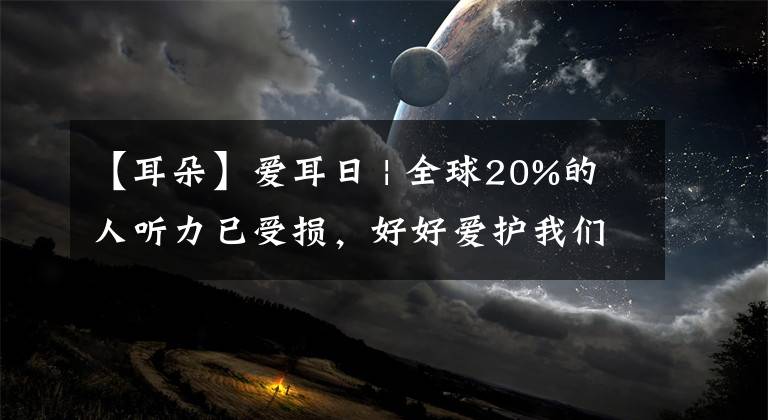 【耳朵】爱耳日 | 全球20%的人听力已受损，好好爱护我们的耳朵吧