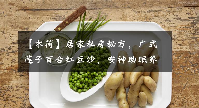【木荷】居家私房秘方，广式莲子百合红豆沙，安神助眠养出女人好气色