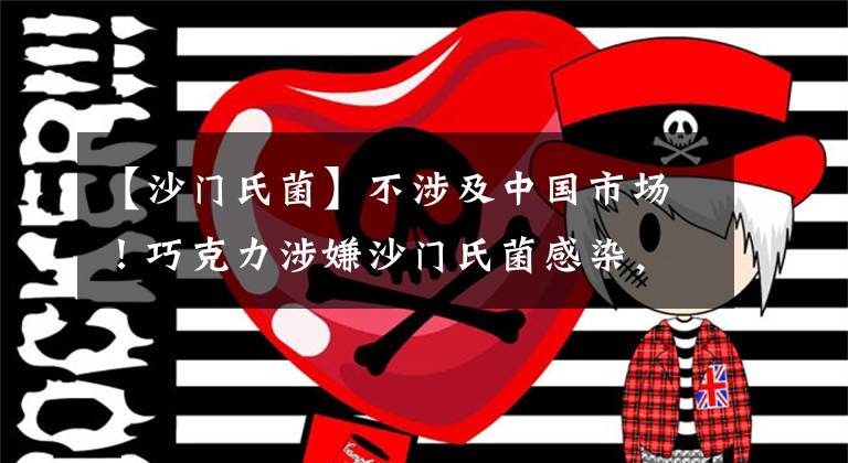 【沙门氏菌】不涉及中国市场！巧克力涉嫌沙门氏菌感染，费列罗回应