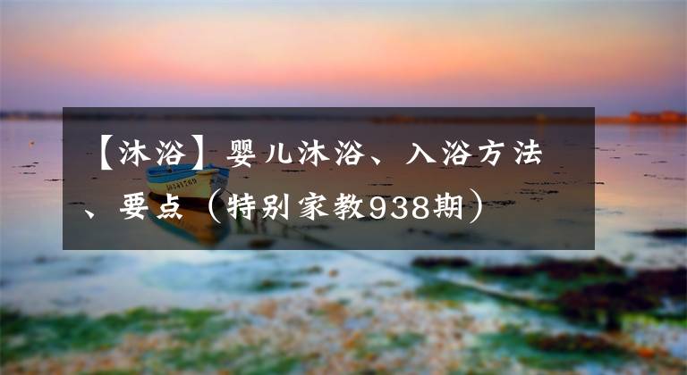 【沐浴】婴儿沐浴、入浴方法、要点（特别家教938期）