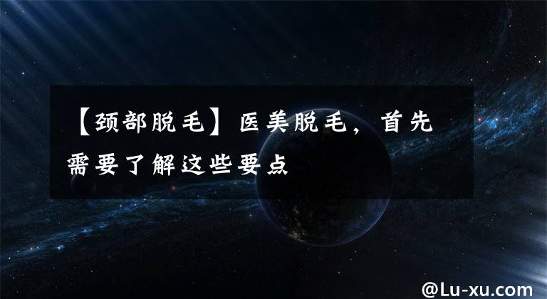 【颈部脱毛】医美脱毛，首先需要了解这些要点