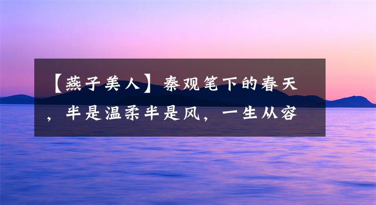 【燕子美人】秦观笔下的春天，半是温柔半是风，一生从容一生花