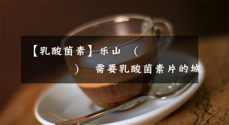 【乳酸菌素】乐山٩(˃̶͈̀௰˂̶͈́)و 需要乳酸菌素片的城