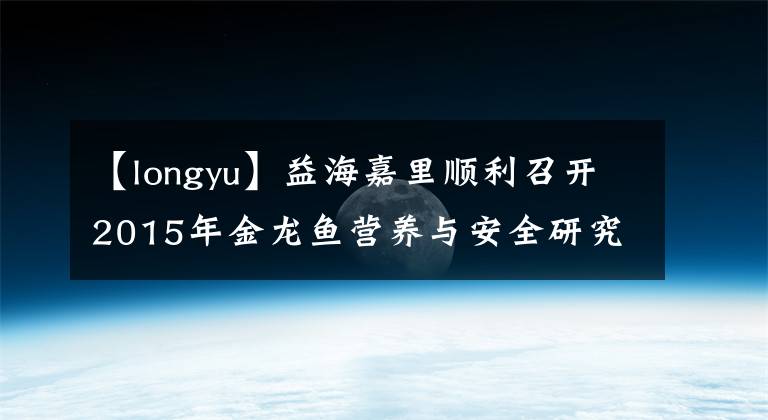 【longyu】益海嘉里顺利召开2015年金龙鱼营养与安全研究基金成果发布会