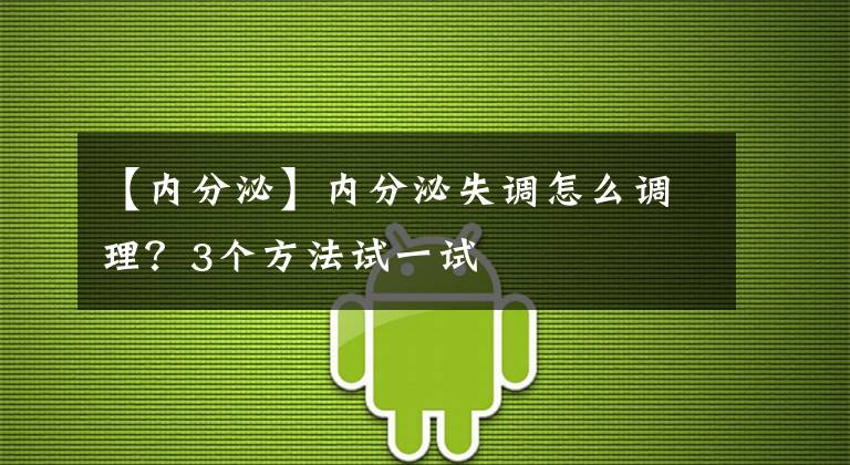 【内分泌】内分泌失调怎么调理？3个方法试一试