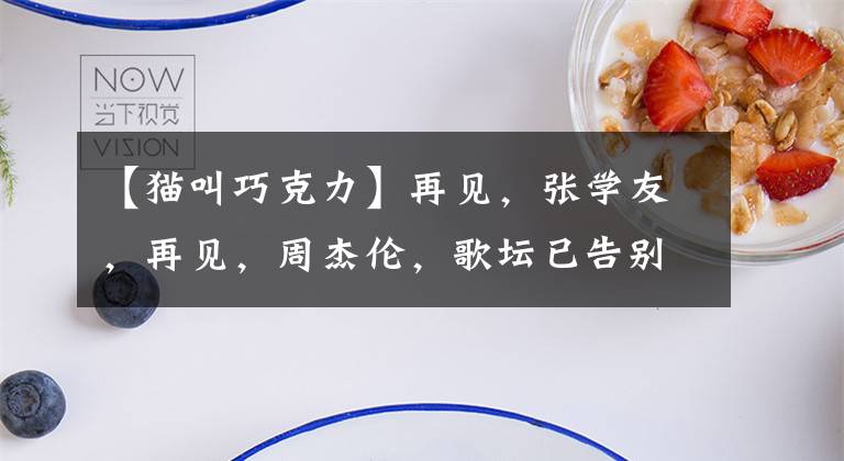 【猫叫巧克力】再见，张学友，再见，周杰伦，歌坛已告别“天王时代”