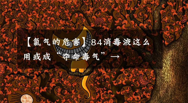 【氯气的危害】84消毒液这么用或成“夺命毒气”→