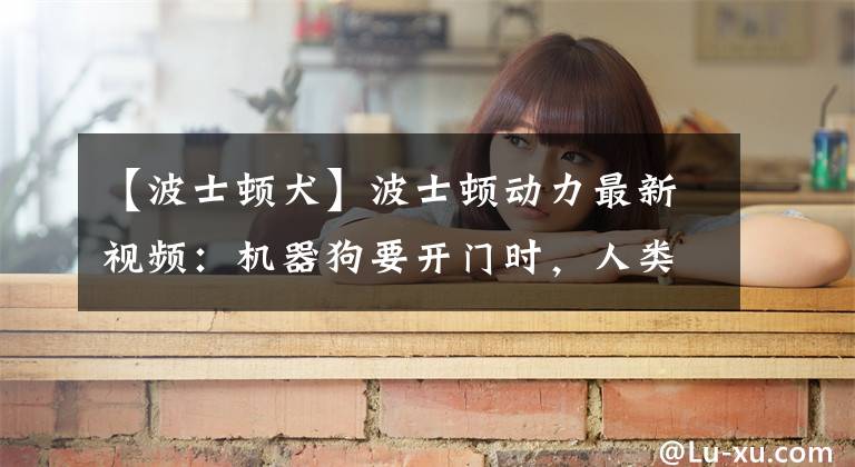 【波士顿犬】波士顿动力最新视频：机器狗要开门时，人类是拽不回来的