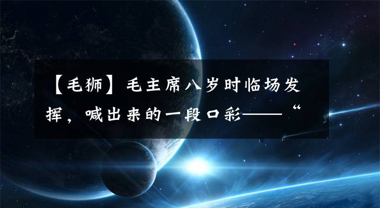 【毛狮】毛主席八岁时临场发挥，喊出来的一段口彩——“狮子眼鼓鼓”
