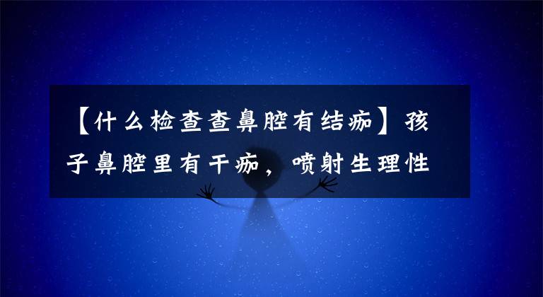 【什么检查查鼻腔有结痂】孩子鼻腔里有干痂，喷射生理性海水