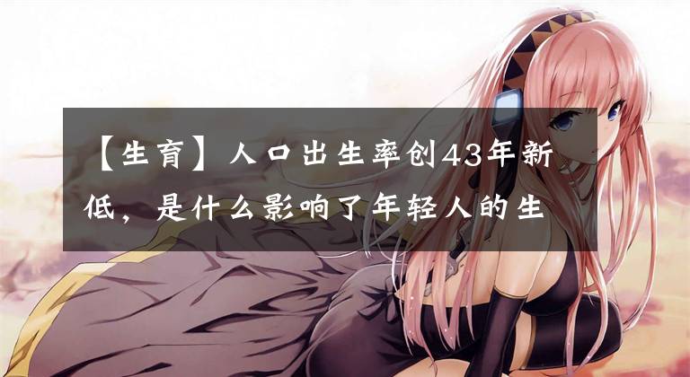 【生育】人口出生率创43年新低，是什么影响了年轻人的生育意愿？
