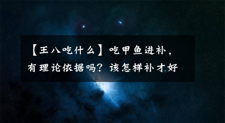【王八吃什么】吃甲鱼进补，有理论依据吗？该怎样补才好呢？
