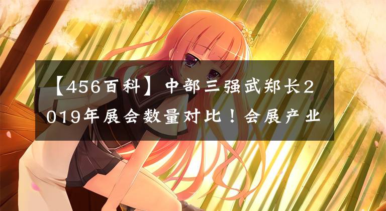 【456百科】中部三强武郑长2019年展会数量对比！会展产业对城市作用？