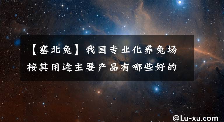 【塞北兔】我国专业化养兔场按其用途主要产品有哪些好的品种？
