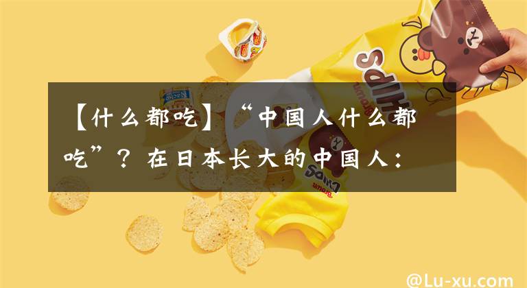 【什么都吃】“中国人什么都吃”？在日本长大的中国人：远不如秘鲁菜“现在榨出来的青蛙汁”。