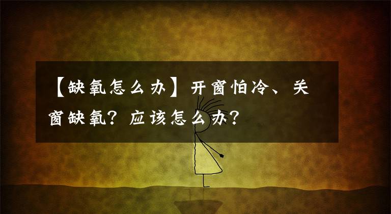 【缺氧怎么办】开窗怕冷、关窗缺氧？应该怎么办？