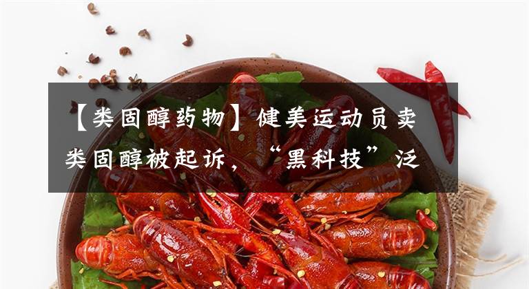 【类固醇药物】健美运动员卖类固醇被起诉，“黑科技”泛滥令人心酸