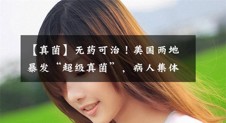 【真菌】无药可治！美国两地暴发“超级真菌”，病人集体表现出耐药性