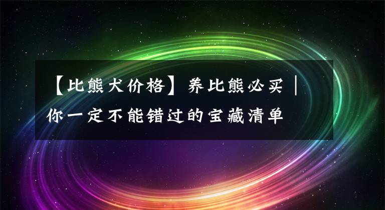 【比熊犬价格】养比熊必买｜你一定不能错过的宝藏清单